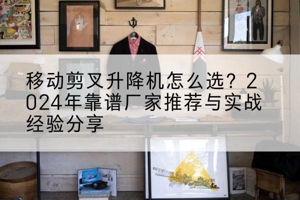 蒙阴升降平台厂家推荐-移动剪叉升降机怎么选?2024年靠谱厂家推荐与实战经验分享