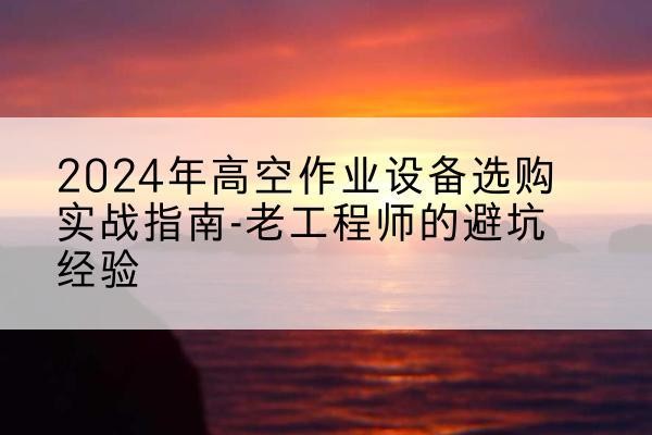 蒙阴高空作业升降机厂家推荐-2024年高空作业设备选购实战指南-老工程师的避坑经验