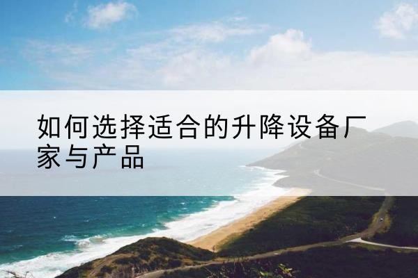 蒙阴电动升降平台厂家-如何选择适合的升降设备厂家与产品