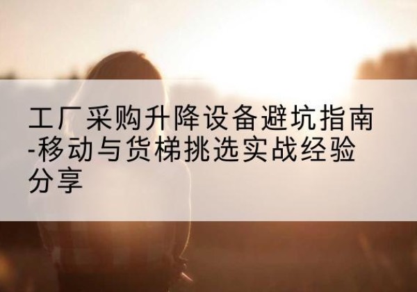 蒙阴移动式升降机怎么选-工厂采购升降设备避坑指南-移动与货梯挑选实战经验分享