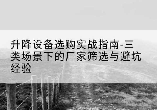 蒙阴移动式升降机厂家推荐-升降设备选购实战指南-三类场景下的厂家筛选与避坑经验