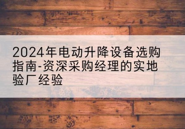 蒙阴电动剪叉升降平台厂家-2024年电动升降设备选购指南-资深采购经理的实地验厂经验