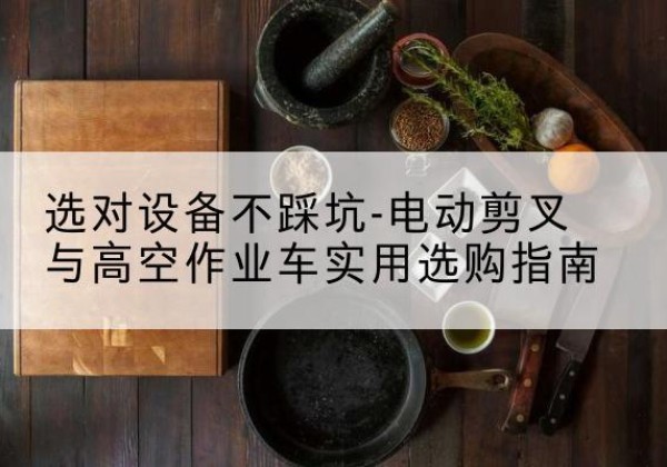 蒙阴电动剪叉升降平台怎么选-选对设备不踩坑-电动剪叉与高空作业车实用选购指南