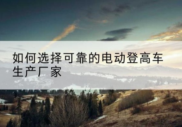 蒙阴电动登高车厂家-如何选择可靠的电动登高车生产厂家