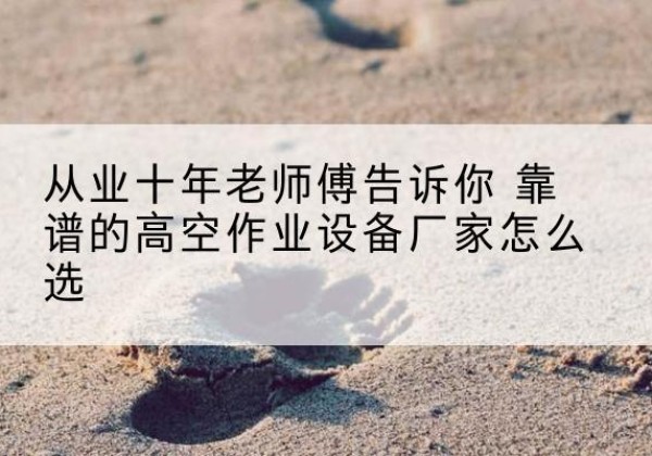 蒙阴高空作业升降机厂家推荐-从业十年老师傅告诉你 靠谱的高空作业设备厂家怎么选