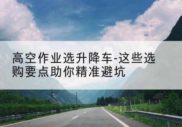 蒙阴升降车厂家-高空作业选升降车-这些选购要点助你*避坑