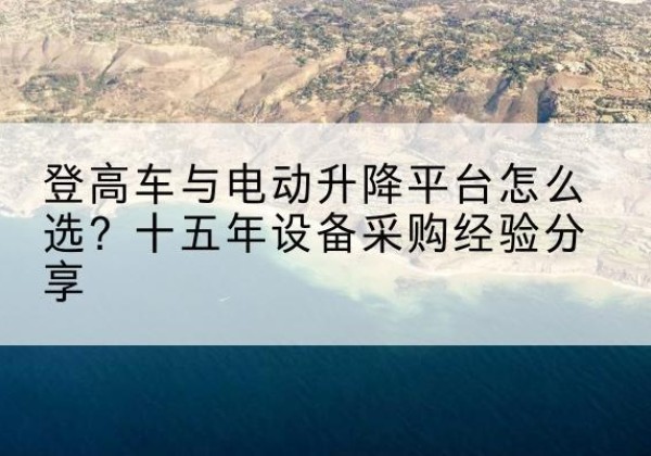 蒙阴登高车厂家厂家-登高车与电动升降平台怎么选？十五年设备采购经验分享