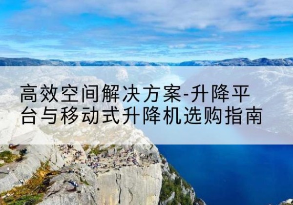 蒙阴升降平台厂家-*空间解决方案-升降平台与移动式升降机选购指南