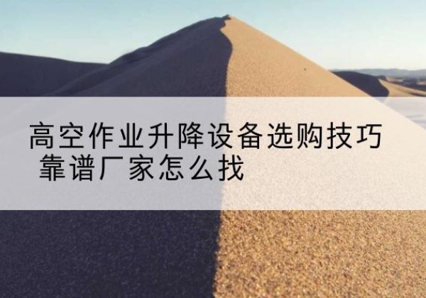 蒙阴电动升降平台厂家推荐-高空作业升降设备选购技巧 靠谱厂家怎么找