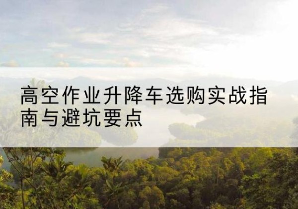蒙阴升降车怎么选-高空作业升降车选购实战指南与避坑要点