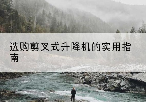 蒙阴剪叉式升降机怎么选-选购剪叉式升降机的实用指南