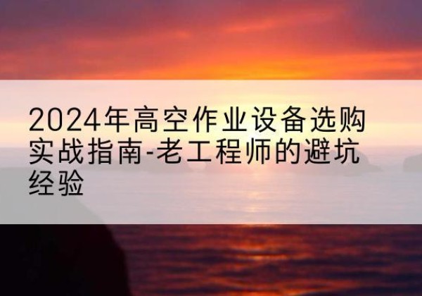 蒙阴高空作业升降机厂家推荐-2024年高空作业设备选购实战指南-老工程师的避坑经验