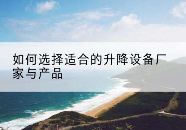 蒙阴电动升降平台厂家-如何选择适合的升降设备厂家与产品